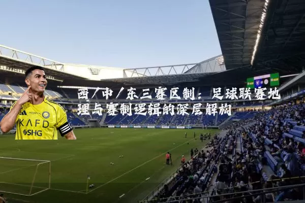 西/中/东三赛区制：足球联赛地理与赛制逻辑的深层解构