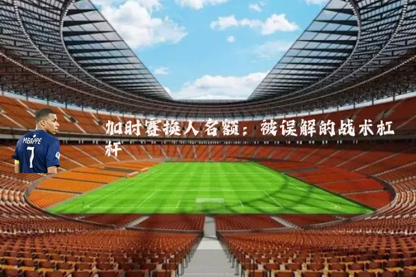 加时赛换人名额:被误解的战术杠杆