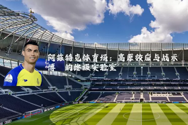 阿兹特克体育场：高原效应与战术博弈的终极实验室