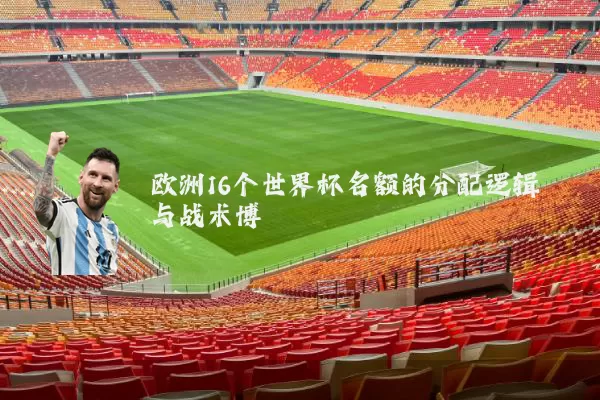 欧洲16个世界杯名额的分配逻辑与战术博弈