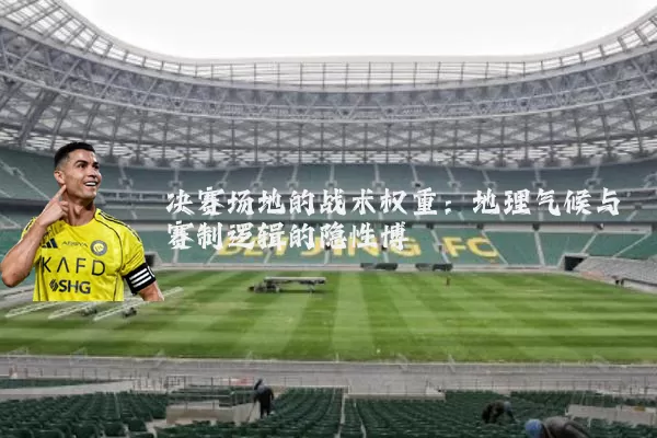 决赛场地的战术权重:地理气候与赛制逻辑的隐性博弈