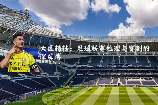 大区轮转:足球联赛地理与赛制的深层博弈