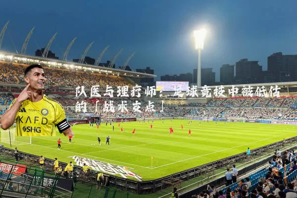 队医与理疗师:足球竞技中被低估的「战术支点」