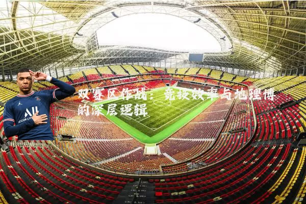 双赛区作战:竞技效率与地理博弈的深层逻辑