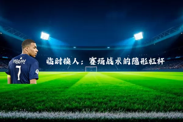 临时换人：赛场战术的隐形杠杆