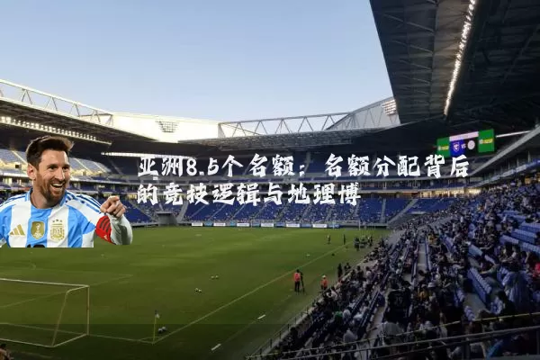 亚洲8.5个名额:名额分配背后的竞技逻辑与地理博弈