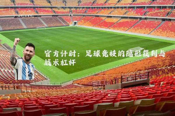 官方计时:足球竞技的隐形裁判与战术杠杆