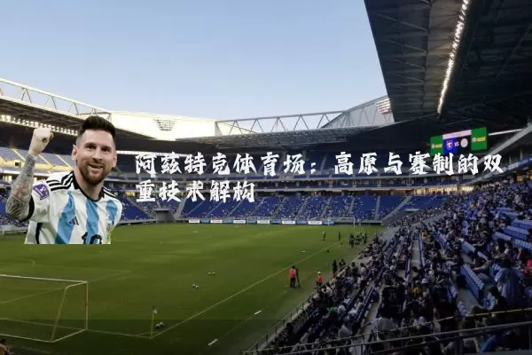 阿兹特克体育场：高原与赛制的双重技术解构