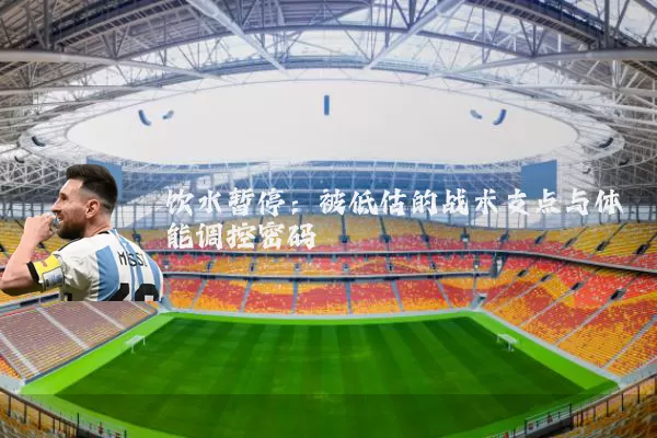 饮水暂停：被低估的战术支点与体能调控密码