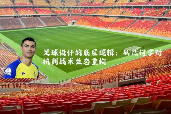 足球设计的底层逻辑：从几何学对抗到战术生态重构