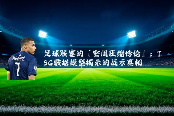 足球联赛的「空间压缩悖论」:TSG数据模型揭示的战术真相